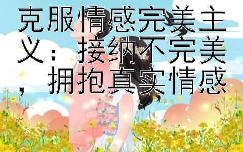 克服情感完美主义：接纳不完美，拥抱真实情感