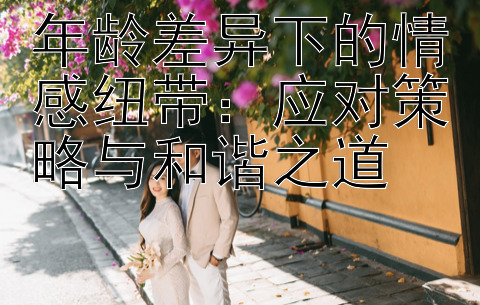 年龄差异下的情感纽带：应对策略与和谐之道