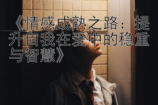 《情感成熟之路：提升自我在爱中的稳重与智慧》