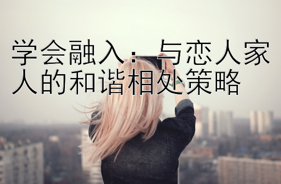 学会融入：与恋人家人的和谐相处策略