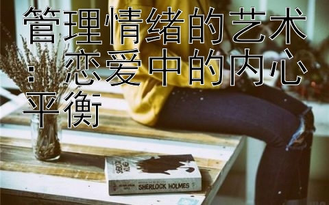 管理情绪的艺术：恋爱中的内心平衡