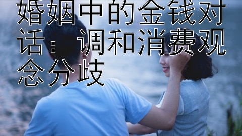 婚姻中的金钱对话：调和消费观念分歧