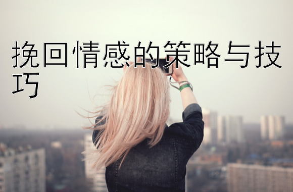 挽回情感的策略与技巧