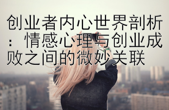 创业者内心世界剖析：情感心理与创业成败之间的微妙关联