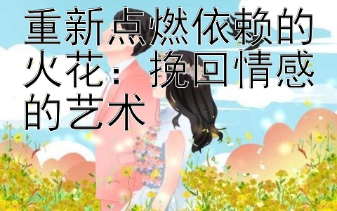 重新点燃依赖的火花：挽回情感的艺术