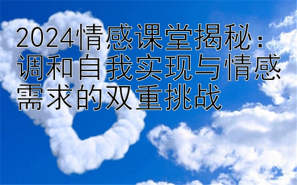 2024情感课堂揭秘：调和自我实现与情感需求的双重挑战