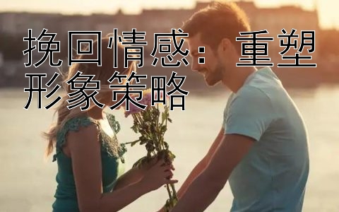 挽回情感：重塑形象策略