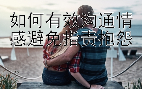 如何有效沟通情感避免指责抱怨