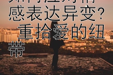 如何应对情感表达异变? 重拾爱的纽带