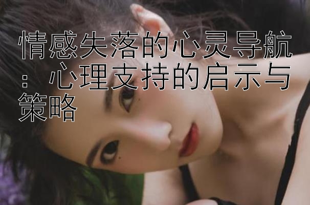 情感失落的心灵导航：心理支持的启示与策略