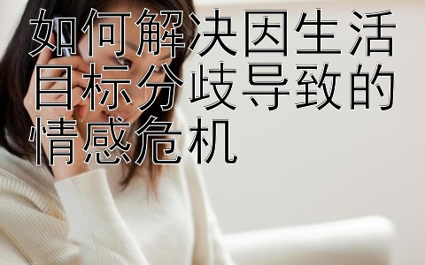 如何解决因生活目标分歧导致的情感危机