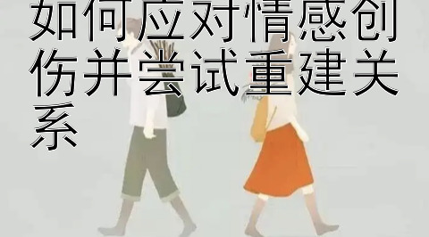 如何应对情感创伤并尝试重建关系