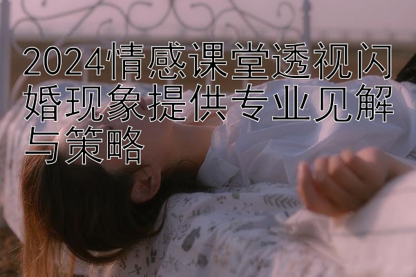 2024情感课堂透视闪婚现象提供专业见解与策略