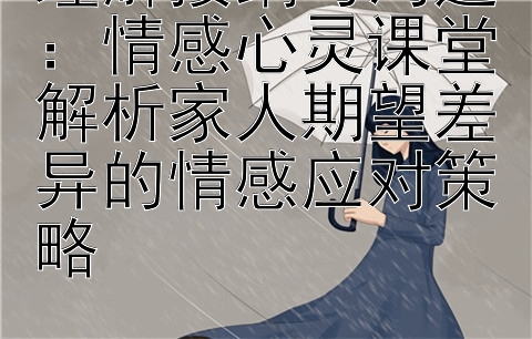 理解接纳与沟通：情感心灵课堂解析家人期望差异的情感应对策略