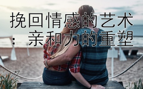 挽回情感的艺术：亲和力的重塑