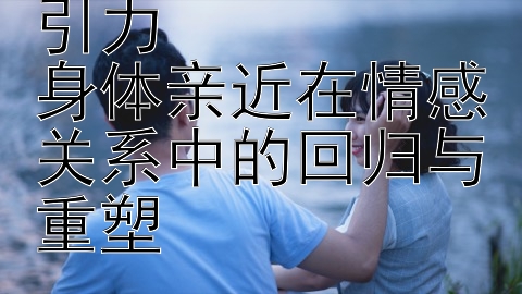 重拾亲密焕发吸引力  
身体亲近在情感关系中的回归与重塑