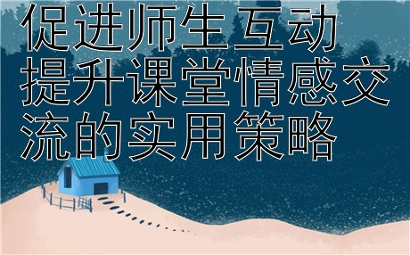 促进师生互动 提升课堂情感交流的实用策略