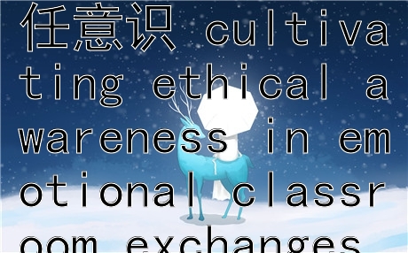 课堂情感互动中的道德启蒙与责任意识 cultivating ethical awareness in emotional classroom exchanges