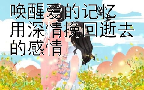 唤醒爱的记忆  用深情挽回逝去的感情