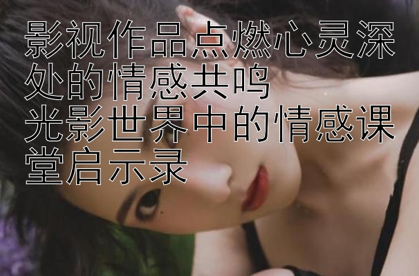 影视作品点燃心灵深处的情感共鸣  
光影世界中的情感课堂启示录