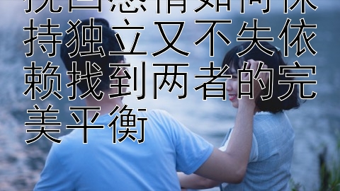 挽回感情如何保持独立又不失依赖找到两者的完美平衡