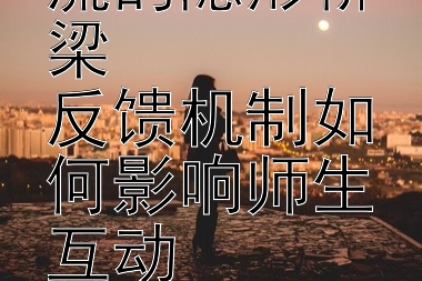 课堂情感交流的隐形桥梁  
反馈机制如何影响师生互动