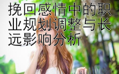 挽回感情中的职业规划调整与长远影响分析