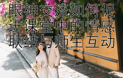 眼神交流如何促进课堂中的情感联结与师生互动