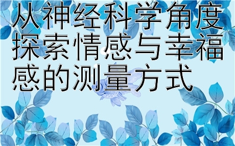 从神经科学角度探索情感与幸福感的测量方式