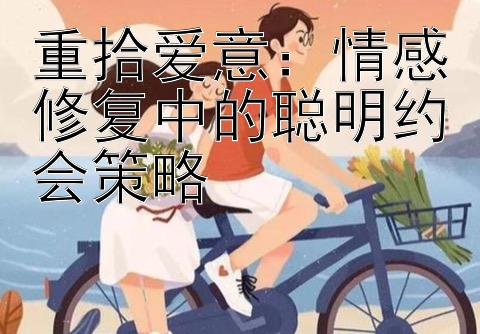 重拾爱意：情感修复中的聪明约会策略