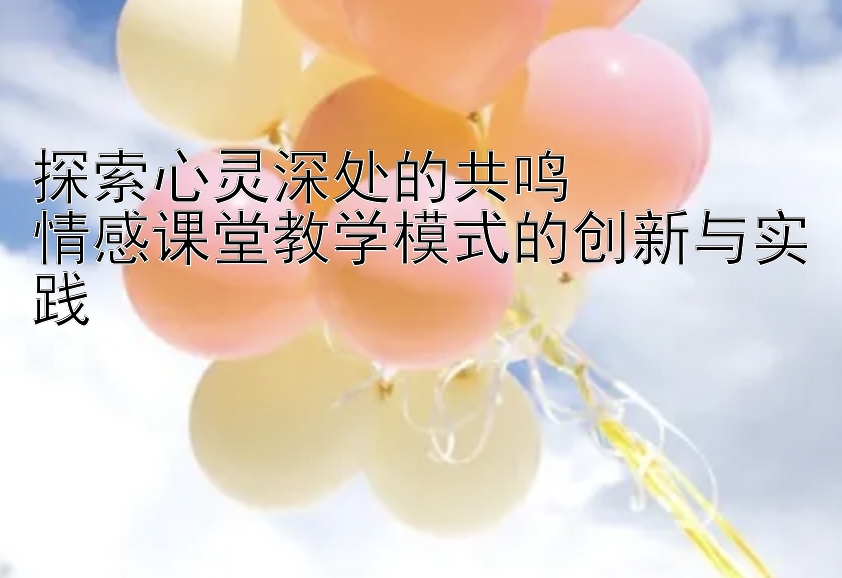 探索心灵深处的共鸣  
情感课堂教学模式的创新与实践