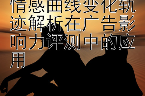 情感曲线变化轨迹解析在广告影响力评测中的应用