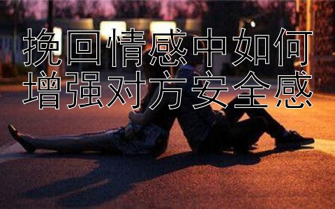 挽回情感中如何增强对方安全感