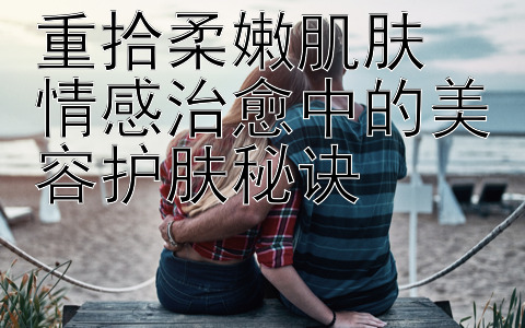 重拾柔嫩肌肤  
情感治愈中的美容护肤秘诀