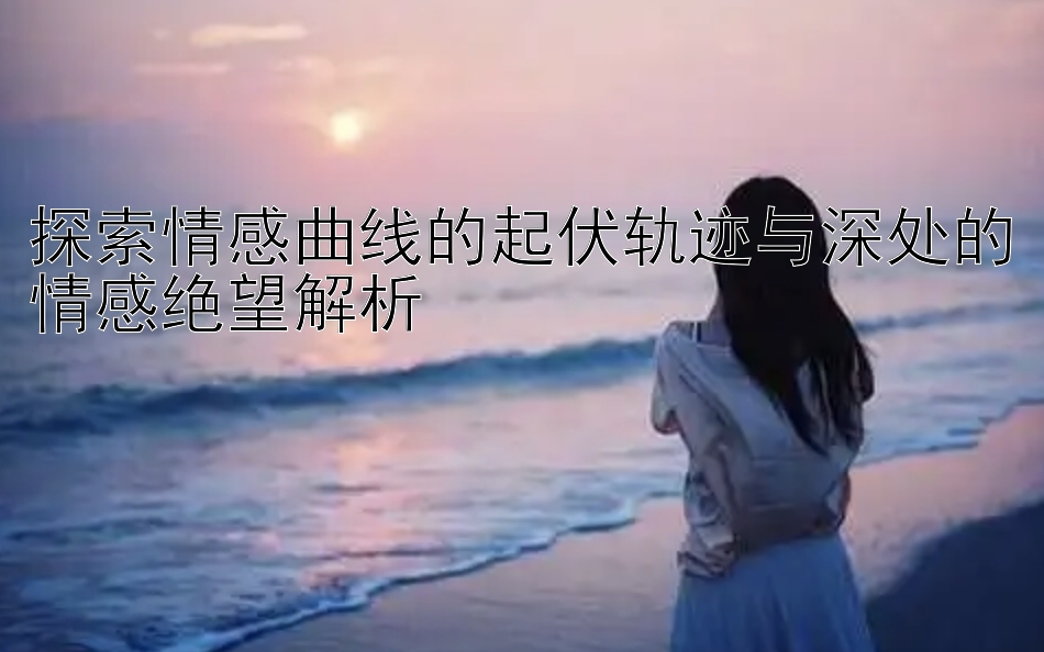 探索情感曲线的起伏轨迹与深处的情感绝望解析