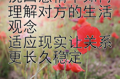 挽回感情中如何理解对方的生活观念  
适应现实让关系更长久稳定