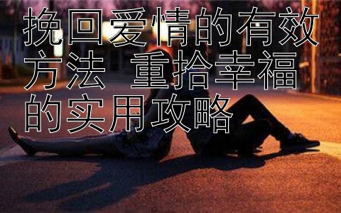 挽回爱情的有效方法 重拾幸福的实用攻略