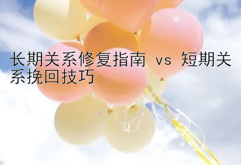 长期关系修复指南 vs 短期关系挽回技巧