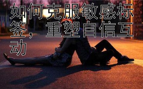 如何克服敏感标签，重塑自信互动