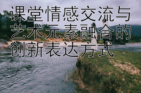 课堂情感交流与艺术元素融合的创新表达方式