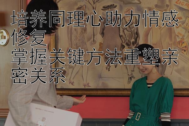 培养同理心助力情感修复  
掌握关键方法重塑亲密关系