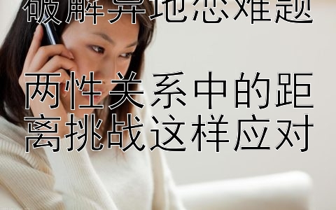 破解异地恋难题  
两性关系中的距离挑战这样应对