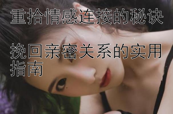 重拾情感连接的秘诀  
挽回亲密关系的实用指南