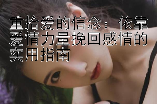 重拾爱的信念：依靠爱情力量挽回感情的实用指南