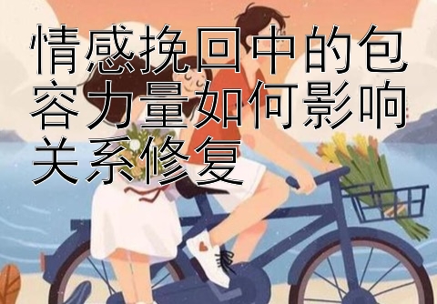 情感挽回中的包容力量如何影响关系修复