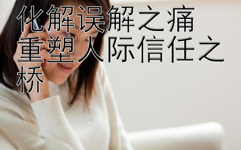 化解误解之痛  
重塑人际信任之桥