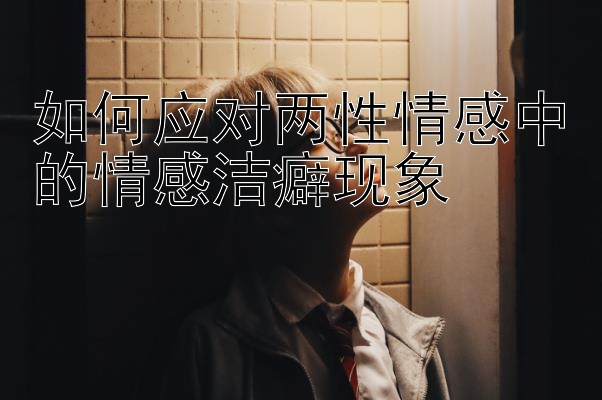 如何应对两性情感中的情感洁癖现象