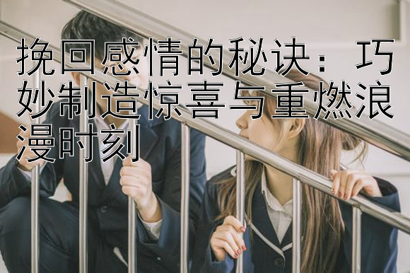 挽回感情的秘诀：巧妙制造惊喜与重燃浪漫时刻