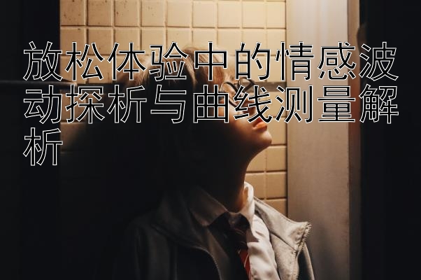 放松体验中的情感波动探析与曲线测量解析